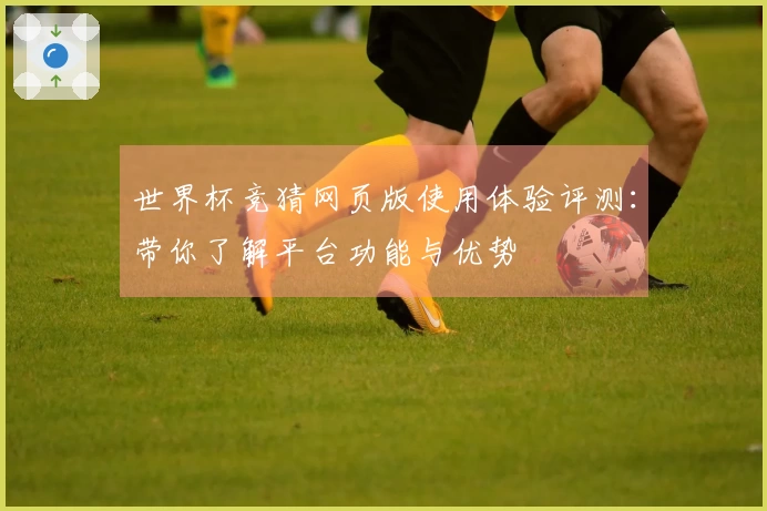 世界杯竞猜网页版使用体验评测：带你了解平台功能与优势