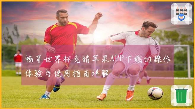 畅享世界杯竞猜苹果APP下载的操作体验与使用指南详解