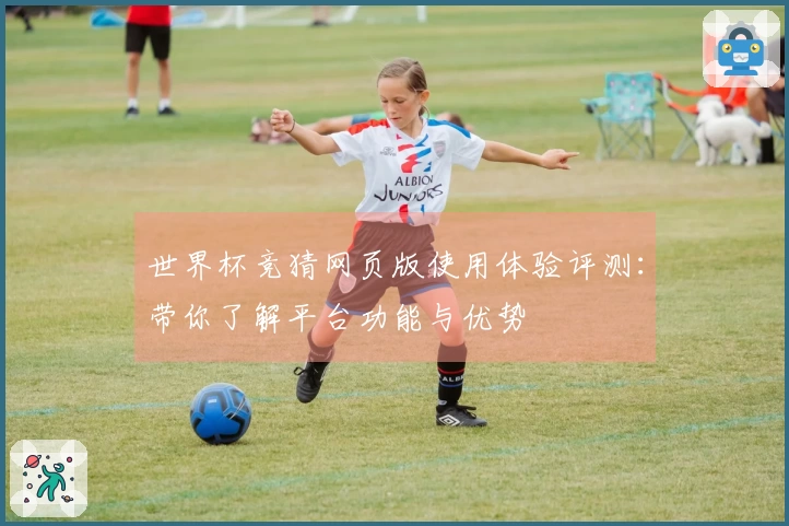 世界杯竞猜网页版使用体验评测：带你了解平台功能与优势