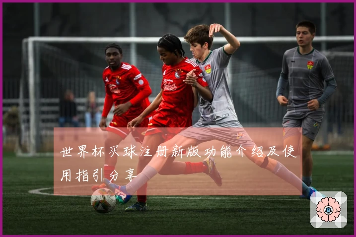 世界杯买球注册新版功能介绍及使用指引分享