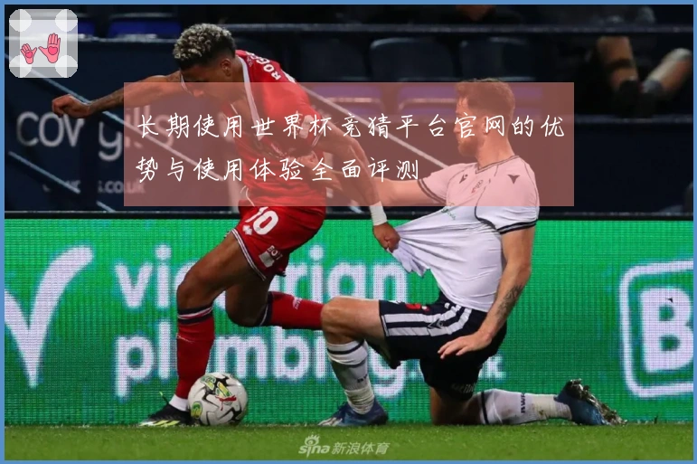 长期使用世界杯竞猜平台官网的优势与使用体验全面评测