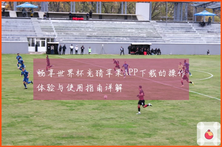 畅享世界杯竞猜苹果APP下载的操作体验与使用指南详解