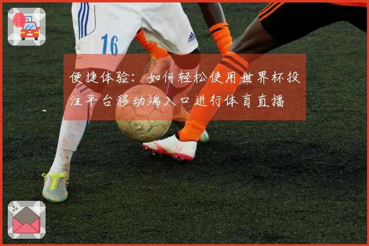 便捷体验：如何轻松使用世界杯投注平台移动端入口进行体育直播