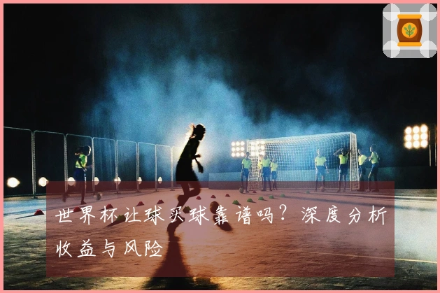 世界杯让球买球靠谱吗？深度分析收益与风险