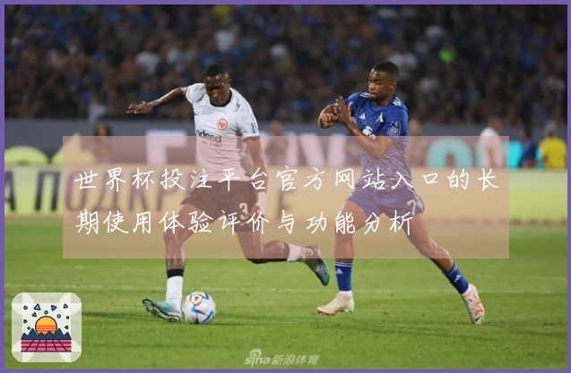 世界杯投注平台官方网站入口的长期使用体验评价与功能分析
