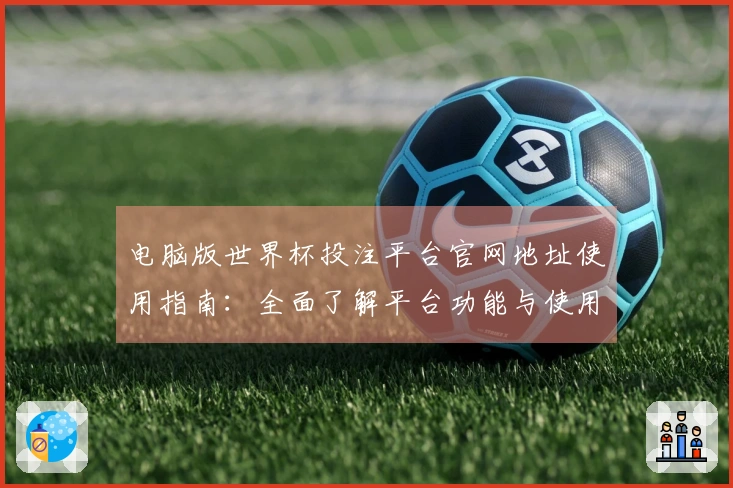 电脑版世界杯投注平台官网地址使用指南：全面了解平台功能与使用体验