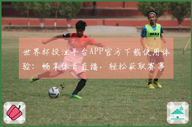 世界杯投注平台APP官方下载使用体验：畅享体育直播，轻松获取赛事信息