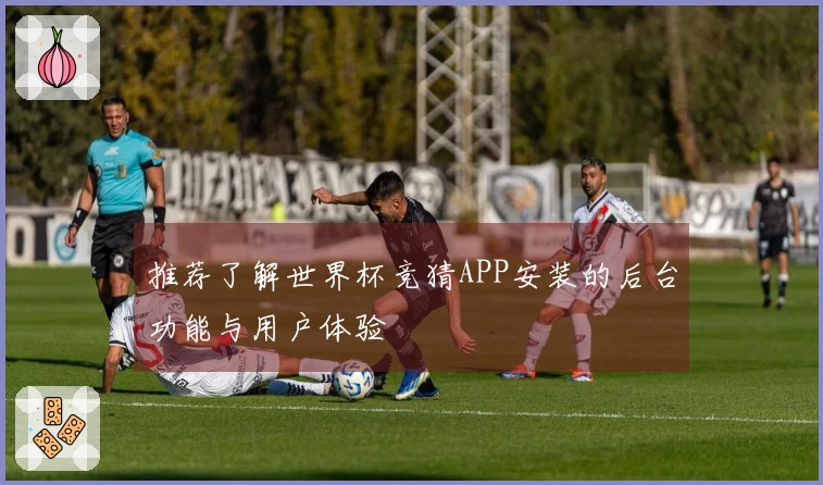 推荐了解世界杯竞猜APP安装的后台功能与用户体验