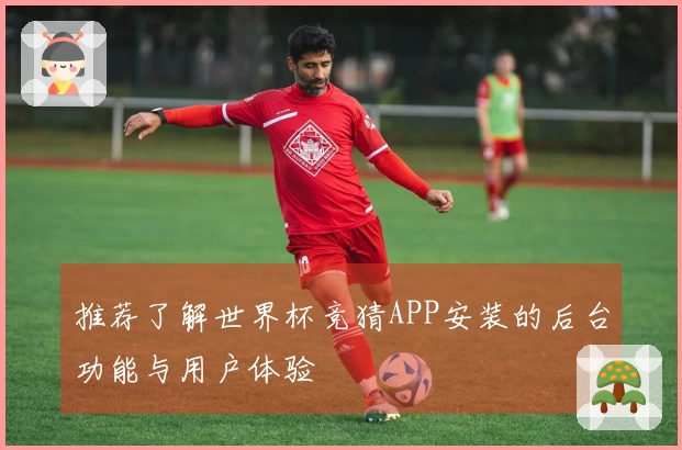 推荐了解世界杯竞猜APP安装的后台功能与用户体验