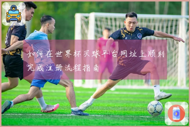 如何在世界杯买球平台网址上顺利完成注册流程指南