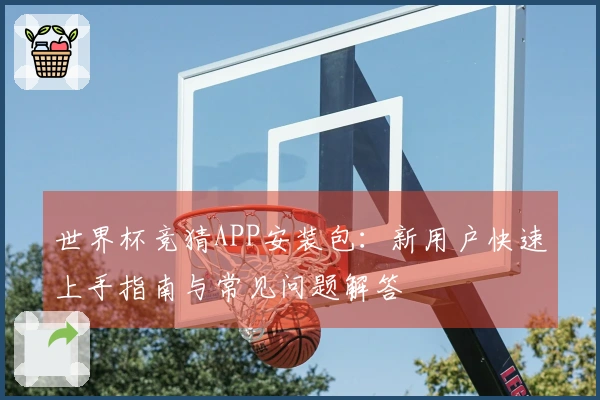世界杯竞猜APP安装包：新用户快速上手指南与常见问题解答