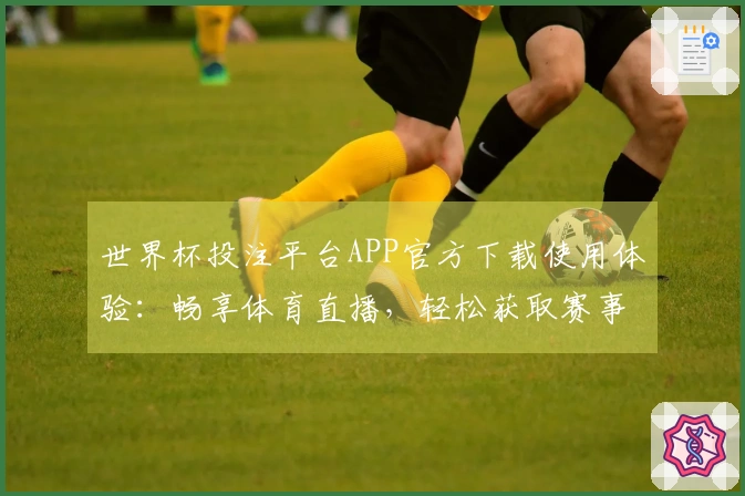 世界杯投注平台APP官方下载使用体验：畅享体育直播，轻松获取赛事信息