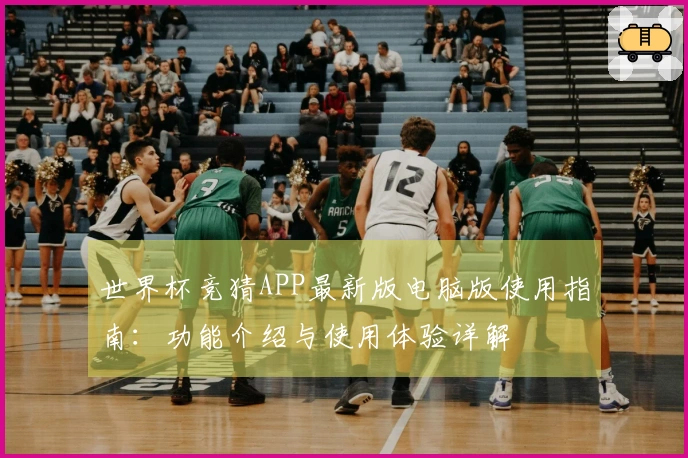 世界杯竞猜APP最新版电脑版使用指南：功能介绍与使用体验详解