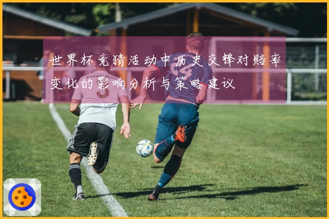 世界杯竞猜活动中历史交锋对赔率变化的影响分析与策略建议