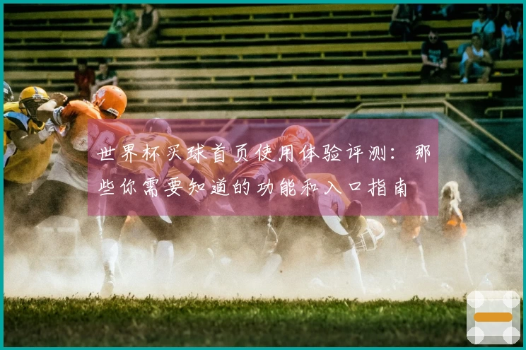世界杯买球首页使用体验评测:那些你需要知道的功能和入口指南