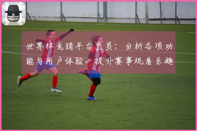 世界杯竞猜平台首页：分析各项功能与用户体验，提升赛事观看乐趣