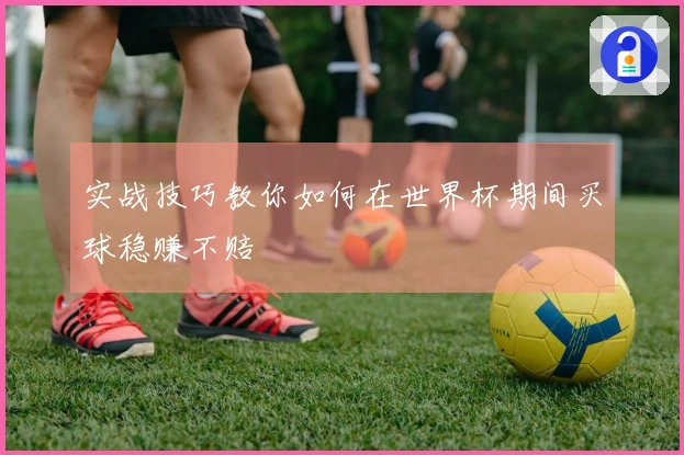 实战技巧教你如何在世界杯期间买球稳赚不赔