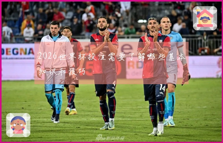 2026世界杯投注需要了解哪些基本知识和技巧