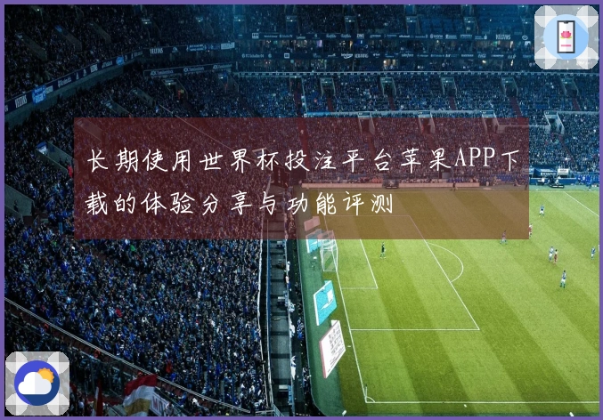 长期使用世界杯投注平台苹果APP下载的体验分享与功能评测