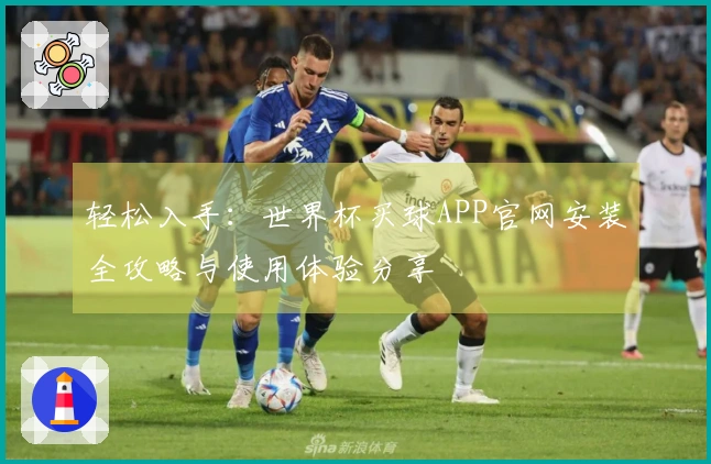 轻松入手：世界杯买球APP官网安装全攻略与使用体验分享