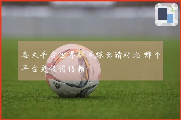 各大平台世界杯滚球竞猜对比 哪个平台更值得信赖