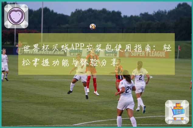 世界杯买球APP安装包使用指南：轻松掌握功能与体验分享
