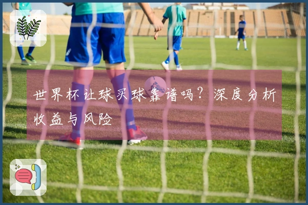 世界杯让球买球靠谱吗？深度分析收益与风险