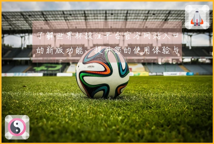 了解世界杯投注平台官方网站入口的新版功能，提升您的使用体验与便捷性